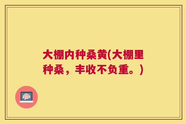 大棚内种桑黄(大棚里种桑,丰收不负重。) 大棚内种桑黄(大棚里种桑,丰收不负重。)
