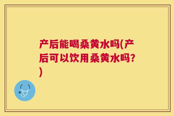 产后能喝桑黄水吗(产后可以饮用桑黄水吗?) 产后能喝桑黄水吗(产后可以饮用桑黄水吗?)