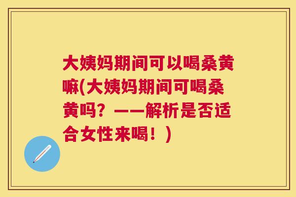 大姨妈期间可以喝桑黄嘛(大姨妈期间可喝桑黄吗?——解析是否适合女性来喝!) 大姨妈期间可以喝桑黄嘛(大姨妈期间可喝桑黄吗?——解析是否适合女性来喝!)