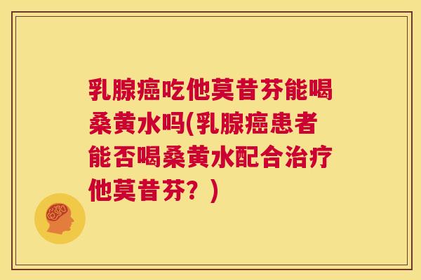 乳腺吃他莫昔芬能喝桑黄水吗(乳腺患者能否喝桑黄水配合他莫昔芬?) 乳腺吃他莫昔芬能喝桑黄水吗(乳腺患者能否喝桑黄水配合他莫昔芬?)