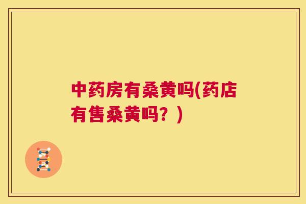 房有桑黄吗(药店有售桑黄吗?) 房有桑黄吗(药店有售桑黄吗?)