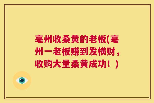 亳州收桑黄的老板(亳州一老板赚到发横财,收购大量桑黄成功!) 亳州收桑黄的老板(亳州一老板赚到发横财,收购大量桑黄成功!)