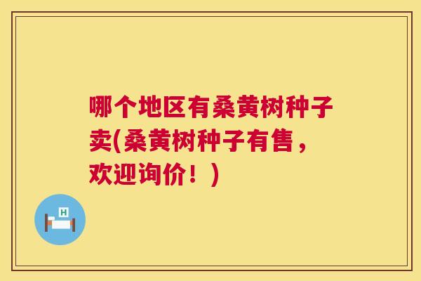 哪个地区有桑黄树种子卖(桑黄树种子有售,欢迎询价!) 哪个地区有桑黄树种子卖(桑黄树种子有售,欢迎询价!)