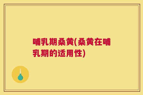 哺乳期桑黄(桑黄在哺乳期的适用性) 哺乳期桑黄(桑黄在哺乳期的适用性)