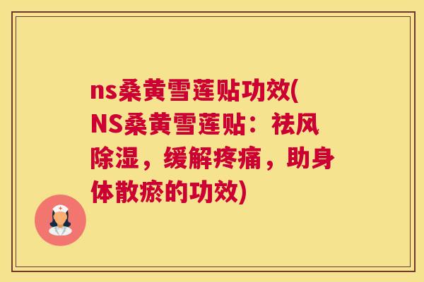 ns桑黄雪莲贴功效(NS桑黄雪莲贴:祛风除湿,缓解,助身体散瘀的功效) ns桑黄雪莲贴功效(NS桑黄雪莲贴:祛风除湿,缓解,助身体散瘀的功效)