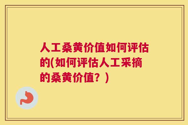人工桑黄价值如何评估的(如何评估人工采摘的桑黄价值?) 人工桑黄价值如何评估的(如何评估人工采摘的桑黄价值?)