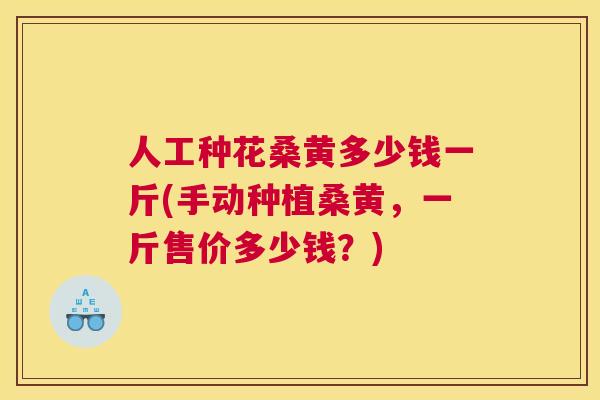人工种花桑黄多少钱一斤(手动种植桑黄,一斤售价多少钱?) 人工种花桑黄多少钱一斤(手动种植桑黄,一斤售价多少钱?)