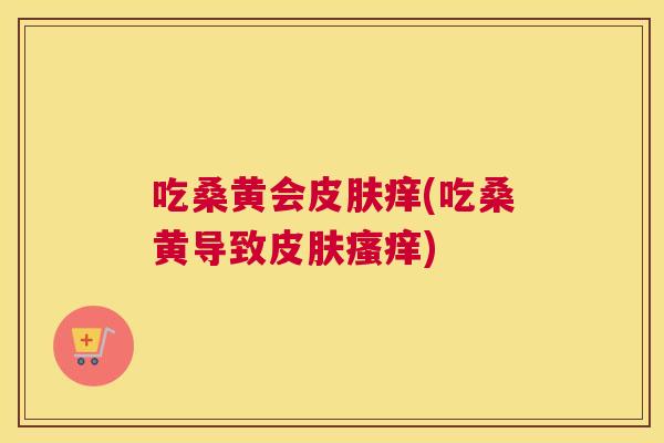 吃桑黄会痒(吃桑黄导致) 吃桑黄会痒(吃桑黄导致)