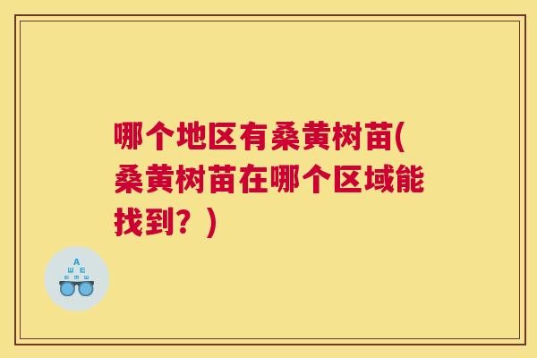 哪个地区有桑黄树苗(桑黄树苗在哪个区域能找到?) 哪个地区有桑黄树苗(桑黄树苗在哪个区域能找到?)