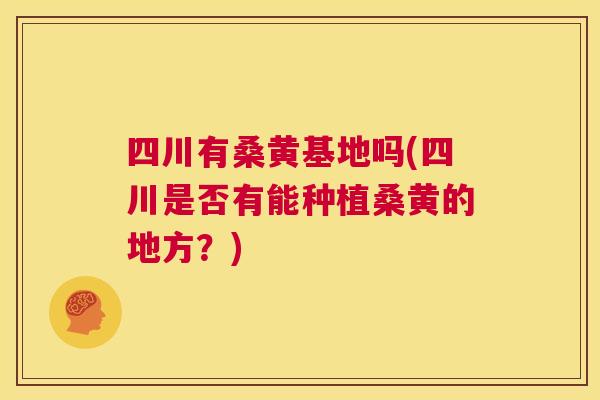 四川有桑黄基地吗(四川是否有能种植桑黄的地方?) 四川有桑黄基地吗(四川是否有能种植桑黄的地方?)