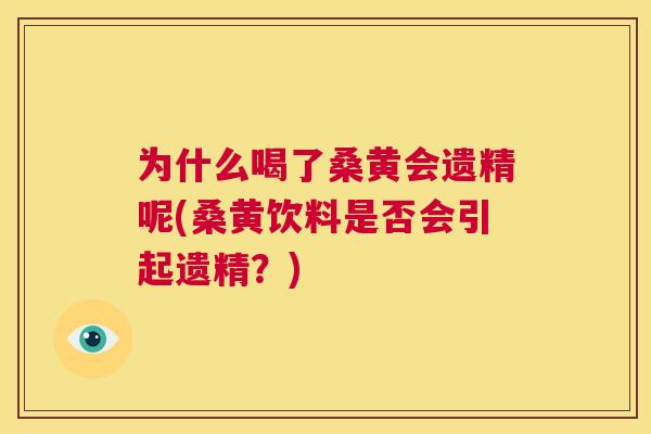 为什么喝了桑黄会遗精呢(桑黄饮料是否会引起遗精?) 为什么喝了桑黄会遗精呢(桑黄饮料是否会引起遗精?)