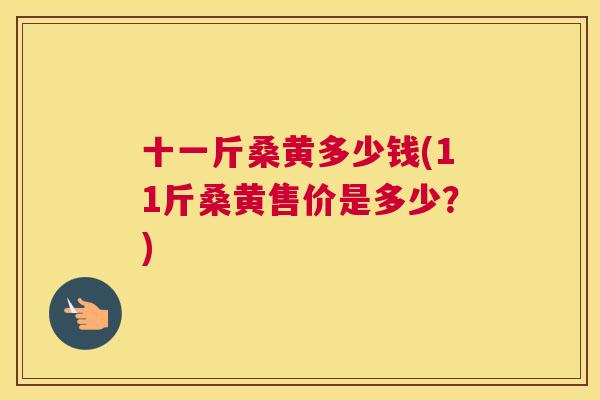 十一斤桑黄多少钱(11斤桑黄售价是多少?) 十一斤桑黄多少钱(11斤桑黄售价是多少?)