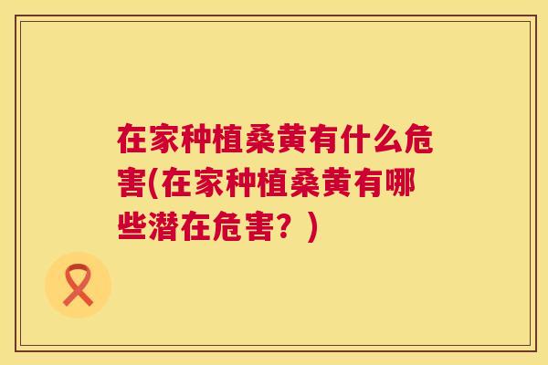 在家种植桑黄有什么危害(在家种植桑黄有哪些潜在危害?) 在家种植桑黄有什么危害(在家种植桑黄有哪些潜在危害?)