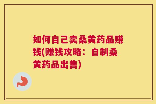 如何自己卖桑黄药品赚钱(赚钱攻略:自制桑黄药品出售) 如何自己卖桑黄药品赚钱(赚钱攻略:自制桑黄药品出售)