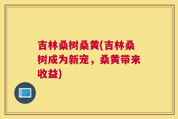 吉林桑树桑黄(吉林桑树成为新宠,桑黄带来收益) 吉林桑树桑黄(吉林桑树成为新宠,桑黄带来收益)
