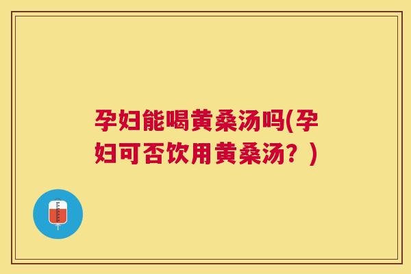 孕妇能喝黄桑汤吗(孕妇可否饮用黄桑汤?) 孕妇能喝黄桑汤吗(孕妇可否饮用黄桑汤?)