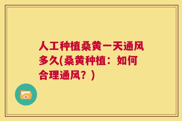 人工种植桑黄一天通风多久(桑黄种植:如何合理通风?) 人工种植桑黄一天通风多久(桑黄种植:如何合理通风?)