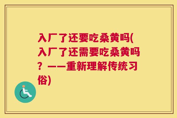 入厂了还要吃桑黄吗(入厂了还需要吃桑黄吗?——重新理解传统习俗) 入厂了还要吃桑黄吗(入厂了还需要吃桑黄吗?——重新理解传统习俗)
