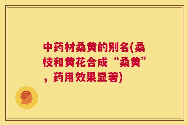 材桑黄的别名(桑枝和黄花合成“桑黄”,药用效果显著) 材桑黄的别名(桑枝和黄花合成“桑黄”,药用效果显著)