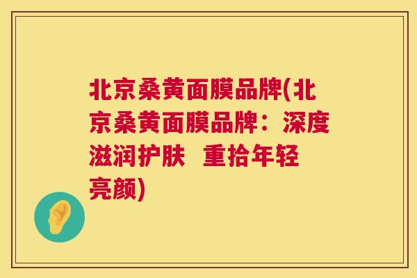 北京桑黄面膜品牌(北京桑黄面膜品牌:深度滋润护肤 重拾年轻亮颜) 北京桑黄面膜品牌(北京桑黄面膜品牌:深度滋润护肤 重拾年轻亮颜)