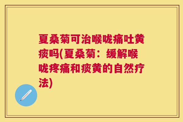 夏桑菊可喉咙痛吐黄痰吗(夏桑菊:缓解喉咙和痰黄的自然疗法) 夏桑菊可喉咙痛吐黄痰吗(夏桑菊:缓解喉咙和痰黄的自然疗法)