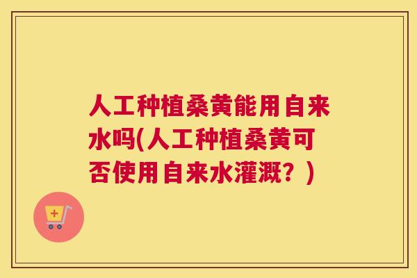 人工种植桑黄能用自来水吗(人工种植桑黄可否使用自来水灌溉?) 人工种植桑黄能用自来水吗(人工种植桑黄可否使用自来水灌溉?)