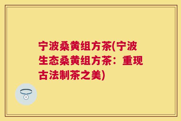 宁波桑黄组方茶(宁波生态桑黄组方茶：重现古法制茶之美)