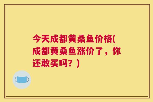 今天成都黄桑鱼价格(成都黄桑鱼涨价了,你还敢买吗?) 今天成都黄桑鱼价格(成都黄桑鱼涨价了,你还敢买吗?)