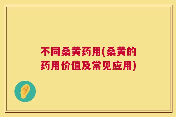不同桑黄药用(桑黄的药用价值及常见应用) 不同桑黄药用(桑黄的药用价值及常见应用)