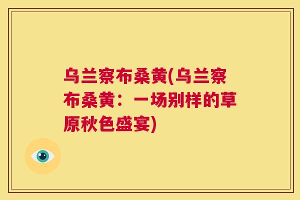 乌兰察布桑黄(乌兰察布桑黄:一场别样的草原秋色盛宴) 乌兰察布桑黄(乌兰察布桑黄:一场别样的草原秋色盛宴)