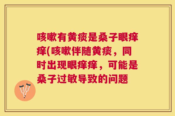 有黄痰是桑子眼痒痒(伴随黄痰,同时出现眼痒痒,可能是桑子导致的问题 有黄痰是桑子眼痒痒(伴随黄痰,同时出现眼痒痒,可能是桑子导致的问题