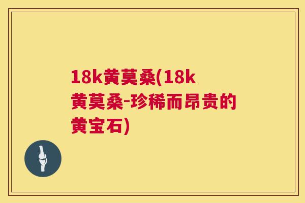18k黄莫桑(18k黄莫桑-珍稀而昂贵的黄宝石) 18k黄莫桑(18k黄莫桑-珍稀而昂贵的黄宝石)