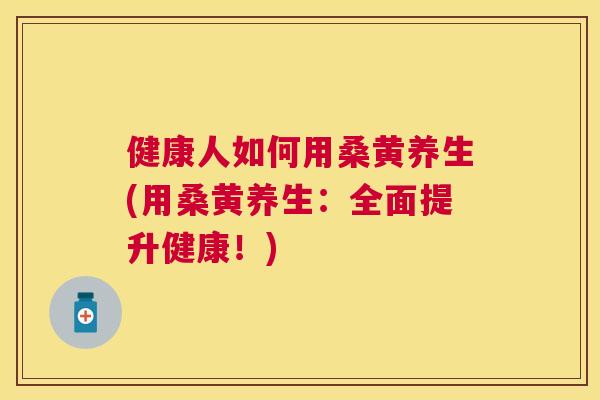 健康人如何用桑黄养生(用桑黄养生:全面提升健康!) 健康人如何用桑黄养生(用桑黄养生:全面提升健康!)