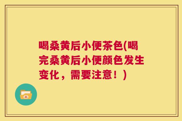 喝桑黄后小便茶色(喝完桑黄后小便颜色发生变化,需要注意!) 喝桑黄后小便茶色(喝完桑黄后小便颜色发生变化,需要注意!)