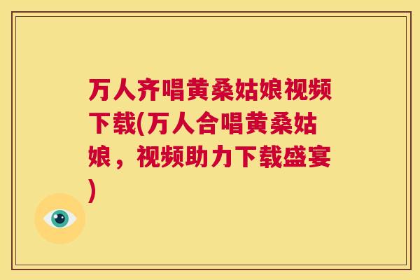 万人齐唱黄桑姑娘视频下载(万人合唱黄桑姑娘,视频助力下载盛宴) 万人齐唱黄桑姑娘视频下载(万人合唱黄桑姑娘,视频助力下载盛宴)