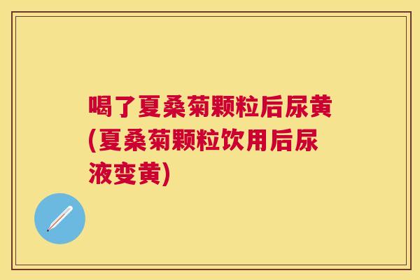 喝了夏桑菊颗粒后尿黄(夏桑菊颗粒饮用后尿液变黄) 喝了夏桑菊颗粒后尿黄(夏桑菊颗粒饮用后尿液变黄)