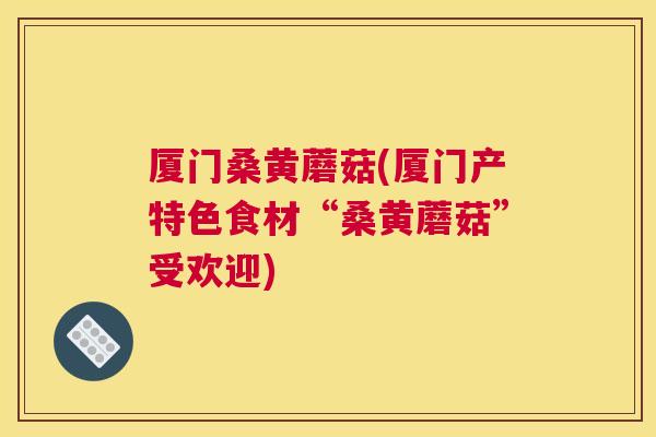 厦门桑黄蘑菇(厦门产特色食材“桑黄蘑菇”受欢迎) 厦门桑黄蘑菇(厦门产特色食材“桑黄蘑菇”受欢迎)