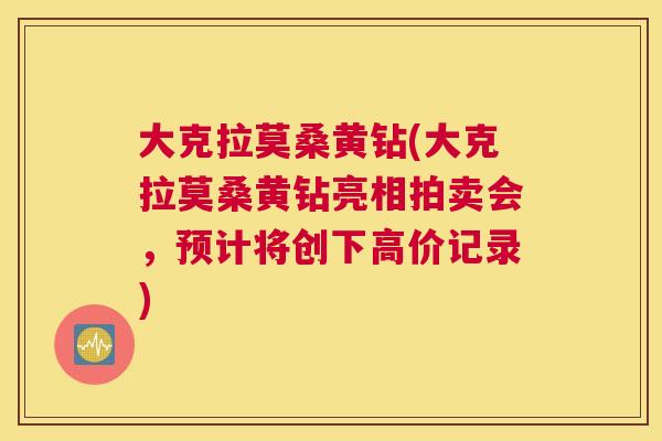 大克拉莫桑黄钻(大克拉莫桑黄钻亮相拍卖会,预计将创下高价记录) 大克拉莫桑黄钻(大克拉莫桑黄钻亮相拍卖会,预计将创下高价记录)