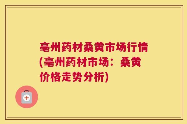 亳州药材桑黄市场行情(亳州药材市场:桑黄价格走势分析) 亳州药材桑黄市场行情(亳州药材市场:桑黄价格走势分析)
