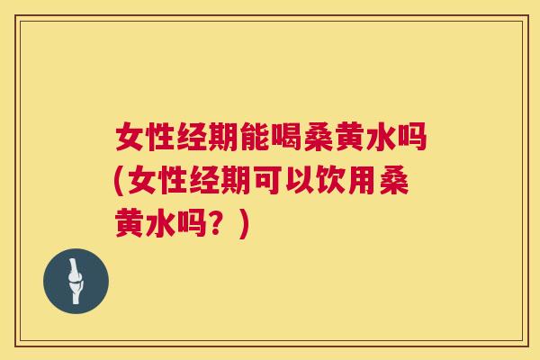 女性经期能喝桑黄水吗(女性经期可以饮用桑黄水吗？)