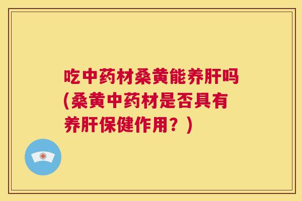 吃材桑黄能养吗(桑黄材是否具有养保健作用?) 吃材桑黄能养吗(桑黄材是否具有养保健作用?)