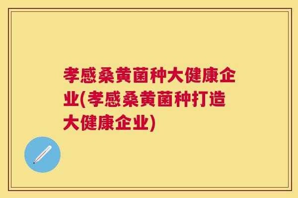 孝感桑黄菌种大健康企业(孝感桑黄菌种打造大健康企业) 孝感桑黄菌种大健康企业(孝感桑黄菌种打造大健康企业)