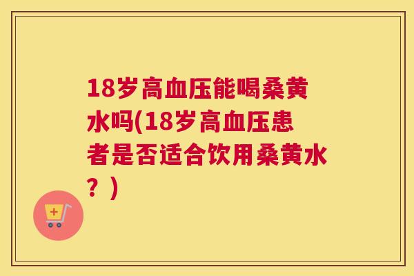 18岁高能喝桑黄水吗(18岁高患者是否适合饮用桑黄水?) 18岁高能喝桑黄水吗(18岁高患者是否适合饮用桑黄水?)