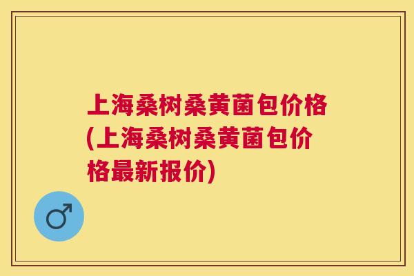 上海桑树桑黄菌包价格(上海桑树桑黄菌包价格新报价) 上海桑树桑黄菌包价格(上海桑树桑黄菌包价格新报价)