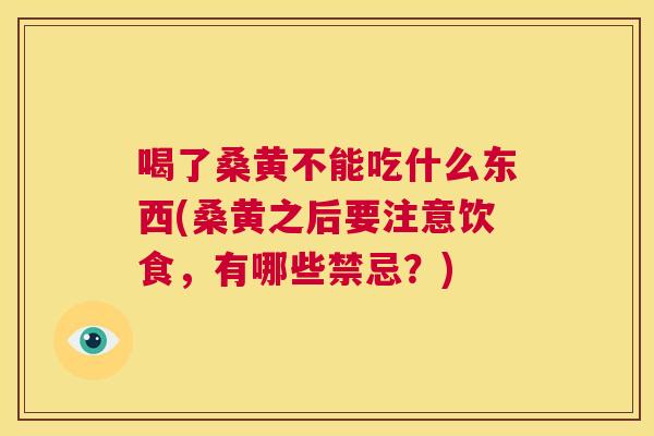 喝了桑黄不能吃什么东西(桑黄之后要注意饮食,有哪些禁忌?) 喝了桑黄不能吃什么东西(桑黄之后要注意饮食,有哪些禁忌?)