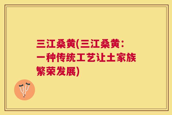 三江桑黄(三江桑黄:一种传统工艺让土家族繁荣发展) 三江桑黄(三江桑黄:一种传统工艺让土家族繁荣发展)
