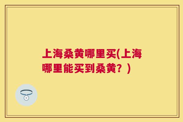 上海桑黄哪里买(上海哪里能买到桑黄?) 上海桑黄哪里买(上海哪里能买到桑黄?)