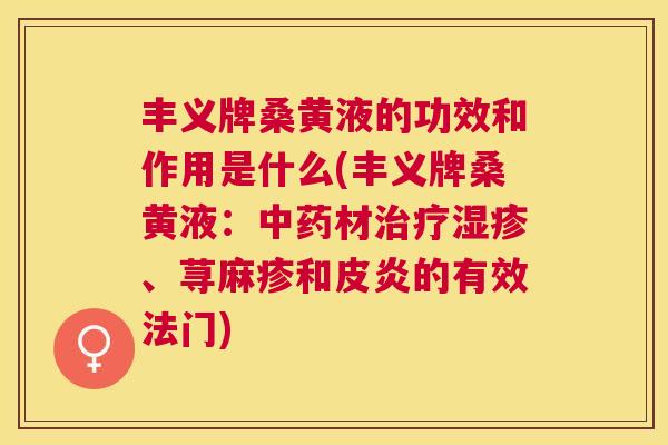 丰义牌桑黄液的功效和作用是什么(丰义牌桑黄液:材、荨麻疹和皮炎的有效法门) 丰义牌桑黄液的功效和作用是什么(丰义牌桑黄液:材、荨麻疹和皮炎的有效法门)