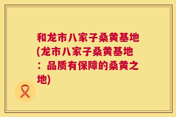 和龙市八家子桑黄基地(龙市八家子桑黄基地:品质有保障的桑黄之地) 和龙市八家子桑黄基地(龙市八家子桑黄基地:品质有保障的桑黄之地)