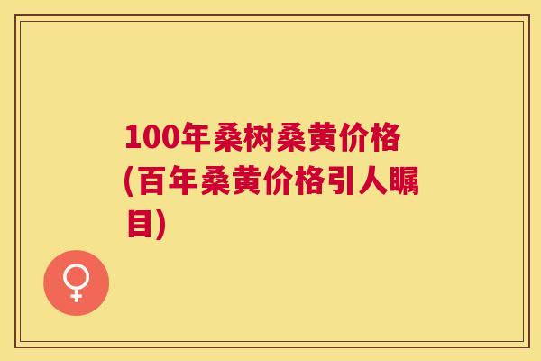 100年桑树桑黄价格(百年桑黄价格引人瞩目) 100年桑树桑黄价格(百年桑黄价格引人瞩目)